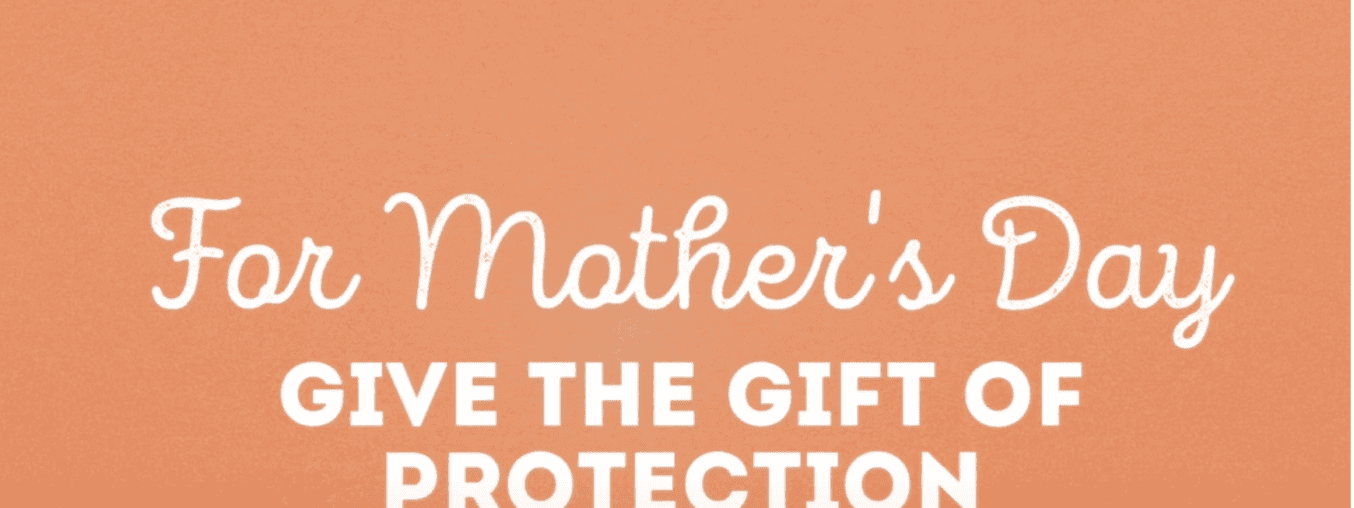 This Mother's Day Give the Gift of Protection!